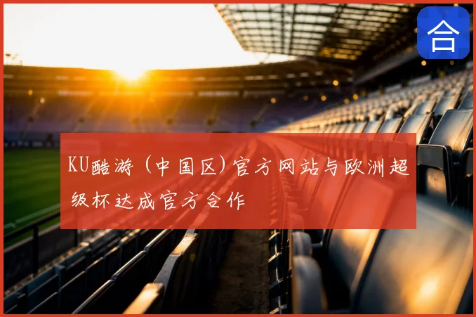 KU酷游 (中国区)官方网站与欧洲超级杯达成官方合作